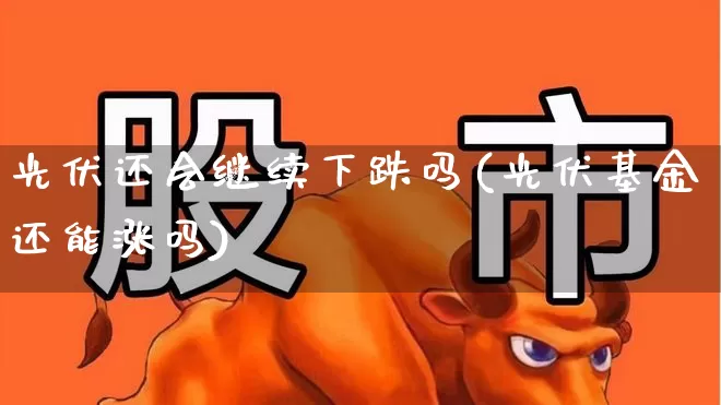 光伏还会继续下跌吗(光伏基金还能涨吗)_https://www.fzdzcxj.com_北交所_第1张