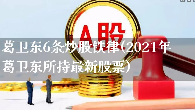 葛卫东6条炒股铁律(2021年葛卫东所持最新股票)_https://www.fzdzcxj.com_北交所_第1张