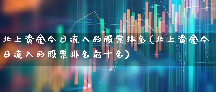北上资金今日流入的股票排名(北上资金今日流入的股票排名前十名)_https://www.fzdzcxj.com_科创板_第1张