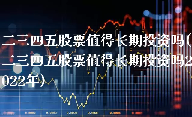 二三四五股票值得长期投资吗(二三四五股票值得长期投资吗2022年)_https://www.fzdzcxj.com_科创板_第1张