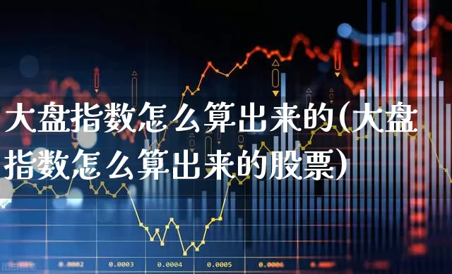 大盘指数怎么算出来的(大盘指数怎么算出来的股票)_https://www.fzdzcxj.com_创业板_第1张