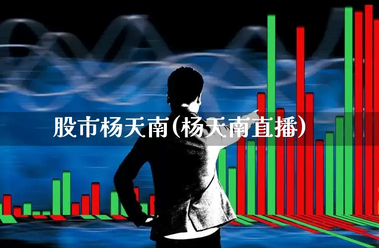 股市杨天南(杨天南直播)_https://www.fzdzcxj.com_上交所_第1张