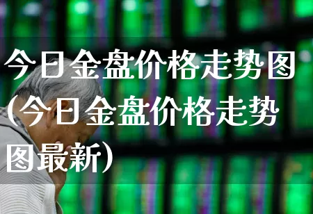 今日金盘价格走势图(今日金盘价格走势图最新)_https://www.fzdzcxj.com_上交所_第1张