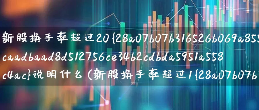 新股换手率超过20%说明什么(新股换手率超过1%)_https://www.fzdzcxj.com_科创板_第1张