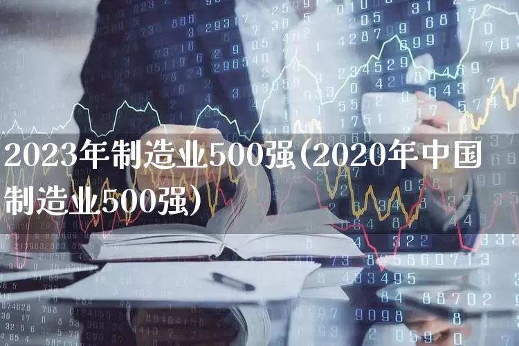 2023年制造业500强(2020年中国制造业500强)_https://www.fzdzcxj.com_北交所_第1张