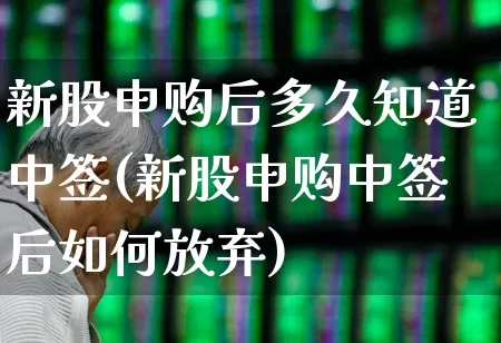 新股申购后多久知道中签(新股申购中签后如何放弃)_https://www.fzdzcxj.com_创业板_第1张