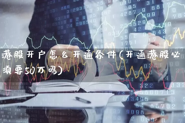 港股开户怎么开通条件(开通港股必须要50万吗)_https://www.fzdzcxj.com_科创板_第1张