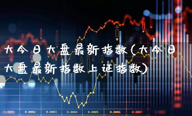 大今日大盘最新指数(大今日大盘最新指数上证指数)_https://www.fzdzcxj.com_创业板_第1张