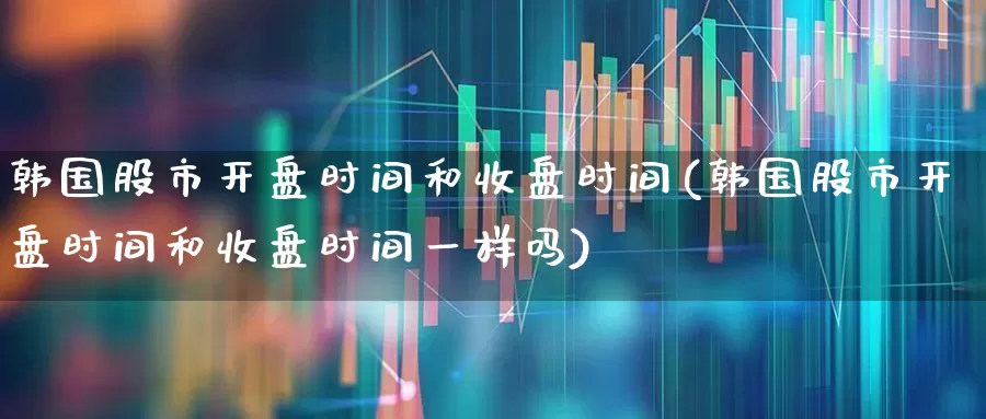 韩国股市开盘时间和收盘时间(韩国股市开盘时间和收盘时间一样吗)_https://www.fzdzcxj.com_上交所_第1张