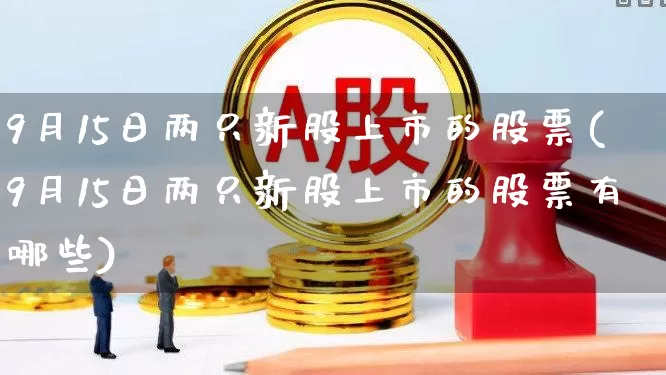 9月15日两只新股上市的股票(9月15日两只新股上市的股票有哪些)_https://www.fzdzcxj.com_上交所_第1张