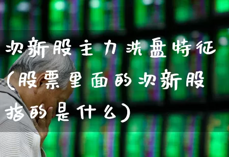 次新股主力洗盘特征(股票里面的次新股指的是什么)_https://www.fzdzcxj.com_深交所_第1张