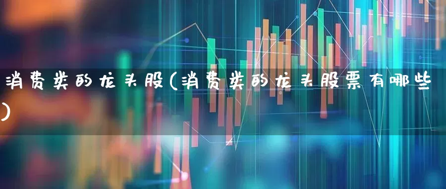 消费类的龙头股(消费类的龙头股票有哪些)_https://www.fzdzcxj.com_北交所_第1张