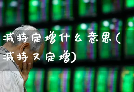 减持定增什么意思(减持又定增)_https://www.fzdzcxj.com_上交所_第1张