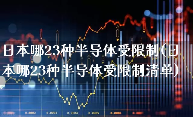 日本哪23种半导体受限制(日本哪23种半导体受限制清单)_https://www.fzdzcxj.com_科创板_第1张