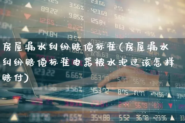 房屋漏水纠纷赔偿标准(房屋漏水纠纷赔偿标准电器被水泡过该怎样赔付)_https://www.fzdzcxj.com_深交所_第1张