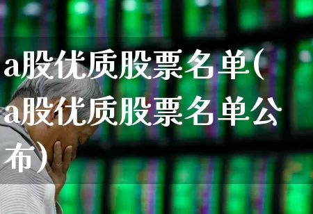 a股优质股票名单(a股优质股票名单公布)_https://www.fzdzcxj.com_深交所_第1张