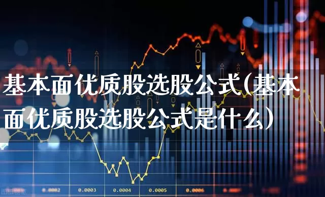 基本面优质股选股公式(基本面优质股选股公式是什么)_https://www.fzdzcxj.com_深交所_第1张