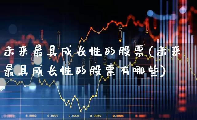 未来最具成长性的股票(未来最具成长性的股票有哪些)_https://www.fzdzcxj.com_上交所_第1张
