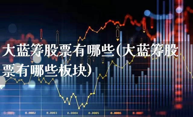 大蓝筹股票有哪些(大蓝筹股票有哪些板块)_https://www.fzdzcxj.com_北交所_第1张