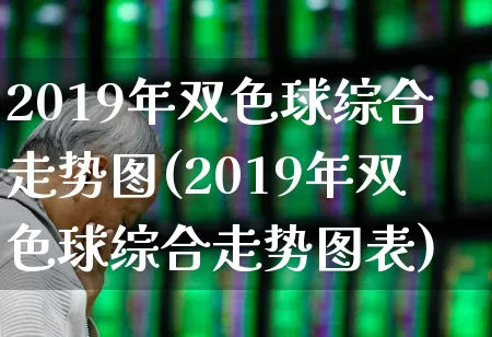 2019年双色球综合走势图(2019年双色球综合走势图表)_https://www.fzdzcxj.com_深交所_第1张