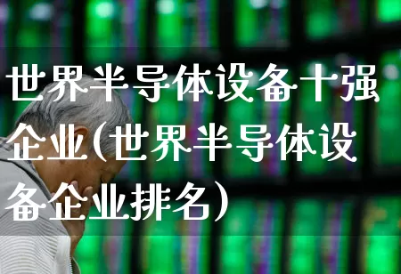 世界半导体设备十强企业(世界半导体设备企业排名)_https://www.fzdzcxj.com_创业板_第1张