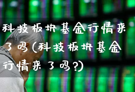 科技板块基金行情来了吗(科技板块基金行情来了吗?)_https://www.fzdzcxj.com_创业板_第1张