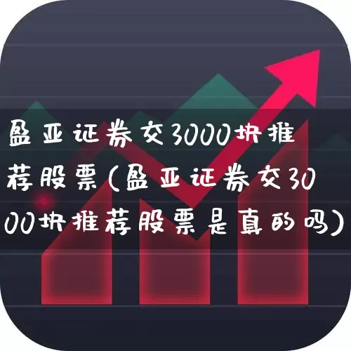 盈亚证券交3000块推荐股票(盈亚证券交3000块推荐股票是真的吗)_https://www.fzdzcxj.com_北交所_第1张