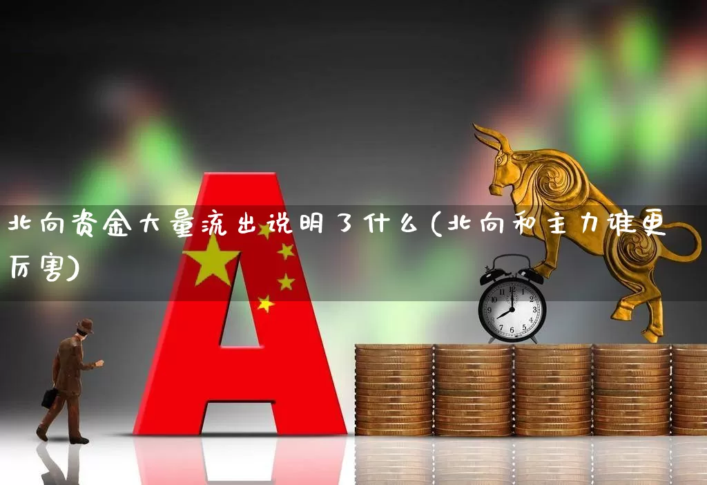 北向资金大量流出说明了什么(北向和主力谁更厉害)_https://www.fzdzcxj.com_创业板_第1张