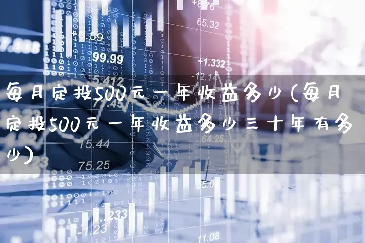 每月定投500元一年收益多少(每月定投500元一年收益多少三十年有多少)_https://www.fzdzcxj.com_创业板_第1张