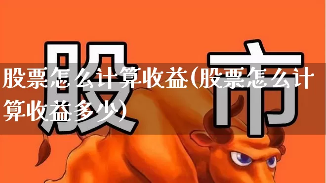 股票怎么计算收益(股票怎么计算收益多少)_https://www.fzdzcxj.com_上交所_第1张