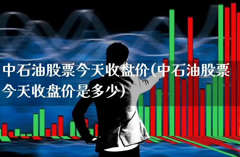 中石油股票今天收盘价(中石油股票今天收盘价是多少)_https://www.fzdzcxj.com_上交所_第1张
