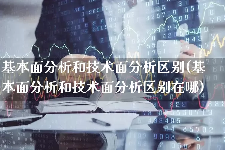 基本面分析和技术面分析区别(基本面分析和技术面分析区别在哪)_https://www.fzdzcxj.com_深交所_第1张