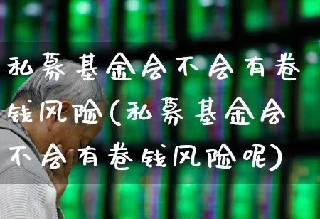 私募基金会不会有卷钱风险(私募基金会不会有卷钱风险呢)_https://www.fzdzcxj.com_上交所_第1张