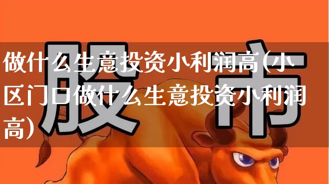 做什么生意投资小利润高(小区门口做什么生意投资小利润高)_https://www.fzdzcxj.com_科创板_第1张