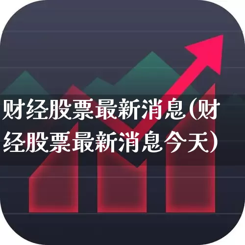 财经股票最新消息(财经股票最新消息今天)_https://www.fzdzcxj.com_深交所_第1张