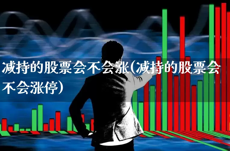 减持的股票会不会涨(减持的股票会不会涨停)_https://www.fzdzcxj.com_科创板_第1张