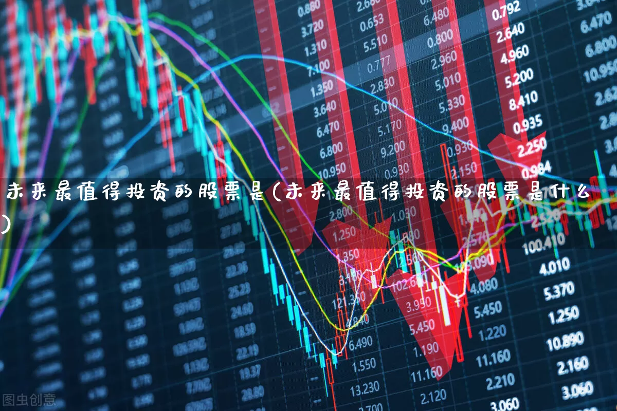 未来最值得投资的股票是(未来最值得投资的股票是什么)_https://www.fzdzcxj.com_上交所_第1张
