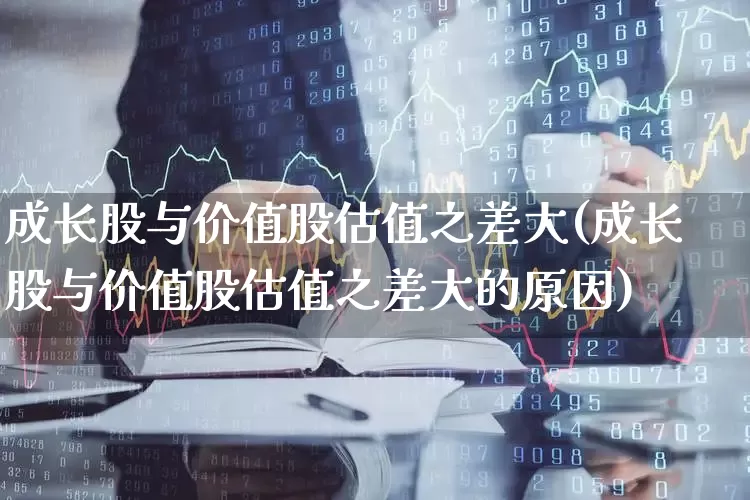 成长股与价值股估值之差大(成长股与价值股估值之差大的原因)_https://www.fzdzcxj.com_北交所_第1张