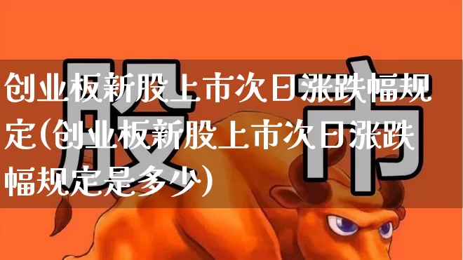 创业板新股上市次日涨跌幅规定(创业板新股上市次日涨跌幅规定是多少)_https://www.fzdzcxj.com_深交所_第1张