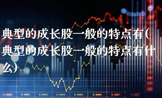 典型的成长股一般的特点有(典型的成长股一般的特点有什么)_https://www.fzdzcxj.com_深交所_第1张