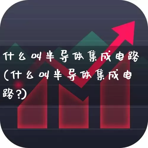 什么叫半导体集成电路(什么叫半导体集成电路?)_https://www.fzdzcxj.com_科创板_第1张