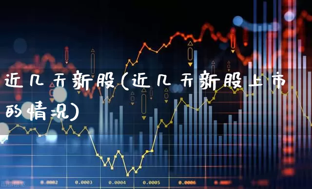 近几天新股(近几天新股上市的情况)_https://www.fzdzcxj.com_科创板_第1张