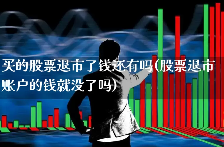 买的股票退市了钱还有吗(股票退市账户的钱就没了吗)_https://www.fzdzcxj.com_深交所_第1张