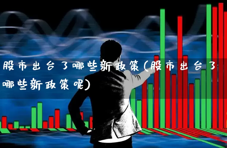 股市出台了哪些新政策(股市出台了哪些新政策呢)_https://www.fzdzcxj.com_科创板_第1张