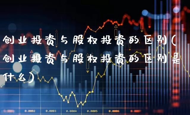 创业投资与股权投资的区别(创业投资与股权投资的区别是什么)_https://www.fzdzcxj.com_科创板_第1张