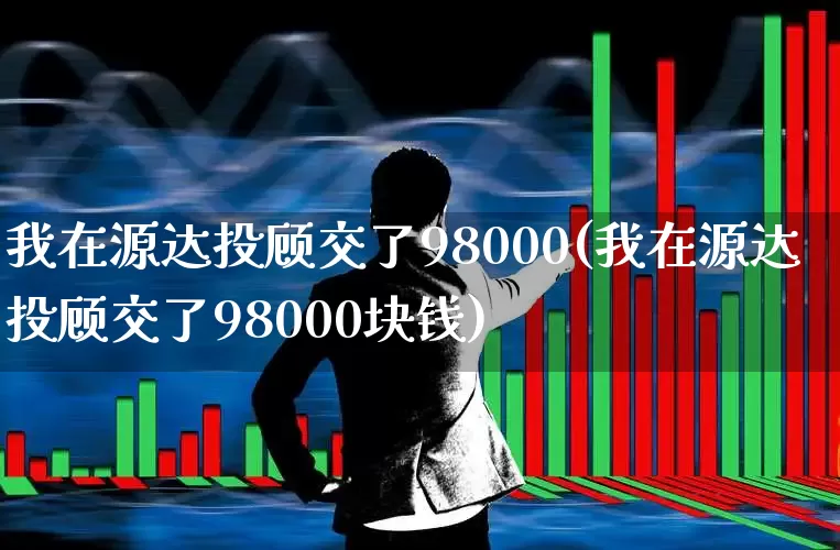 我在源达投顾交了98000(我在源达投顾交了98000块钱)_https://www.fzdzcxj.com_深交所_第1张