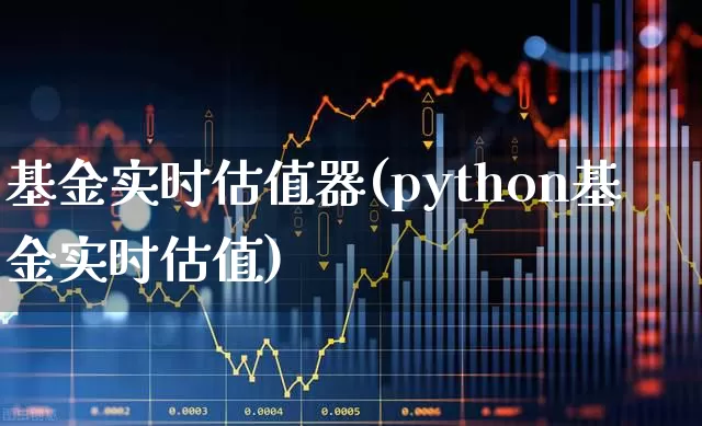基金实时估值器(python基金实时估值)_https://www.fzdzcxj.com_科创板_第1张