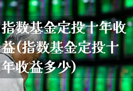 指数基金定投十年收益(指数基金定投十年收益多少)_https://www.fzdzcxj.com_北交所_第1张