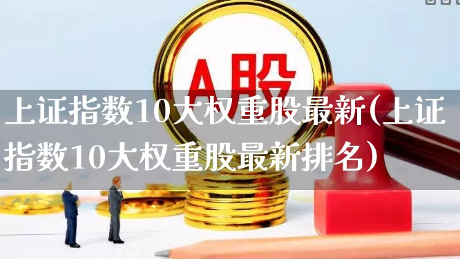 上证指数10大权重股最新(上证指数10大权重股最新排名)_https://www.fzdzcxj.com_创业板_第1张