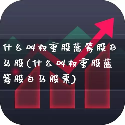 什么叫权重股蓝筹股白马股(什么叫权重股蓝筹股白马股票)_https://www.fzdzcxj.com_北交所_第1张